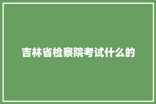 吉林省检察院考试什么的 写作技巧