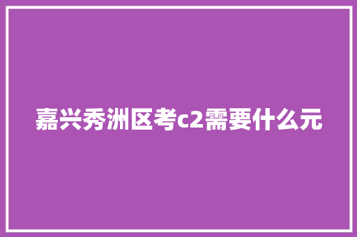嘉兴秀洲区考c2需要什么元