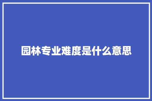 园林专业难度是什么意思 范文赏析
