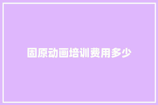 固原动画培训费用多少
