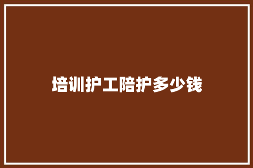培训护工陪护多少钱