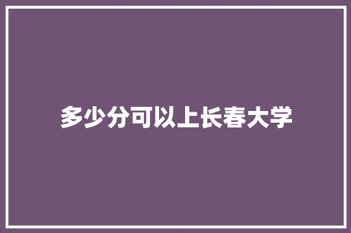 多少分可以上长春大学