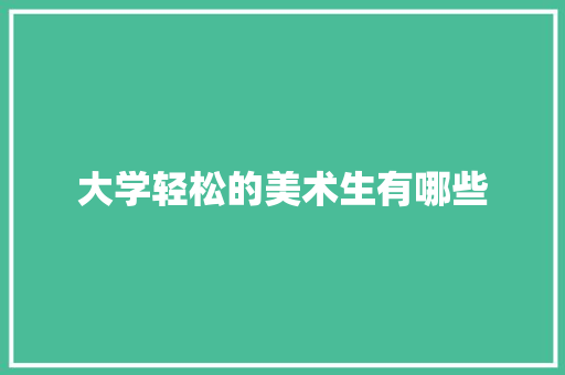 大学轻松的美术生有哪些