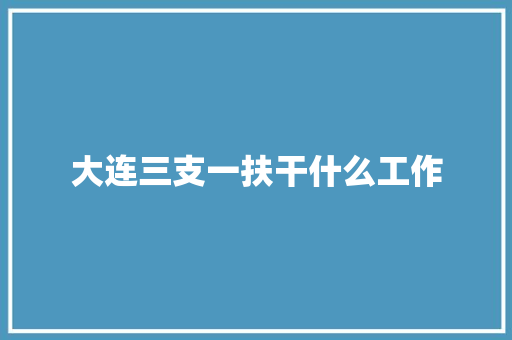大连三支一扶干什么工作