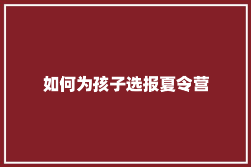 如何为孩子选报夏令营