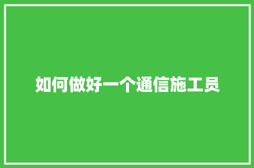 如何做好一个通信施工员
