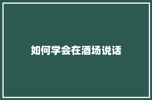 如何学会在酒场说话
