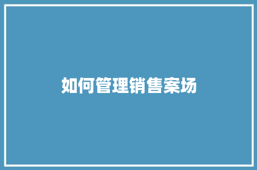 如何管理销售案场