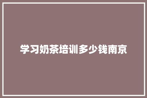 学习奶茶培训多少钱南京