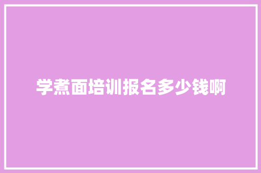 学煮面培训报名多少钱啊