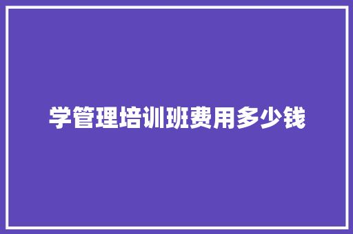 学管理培训班费用多少钱