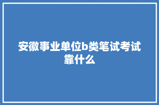 安徽事业单位b类笔试考试靠什么