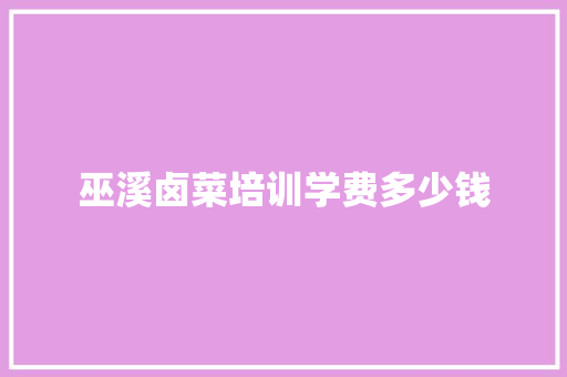 巫溪卤菜培训学费多少钱 写作素材