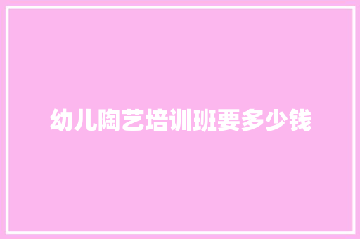 幼儿陶艺培训班要多少钱
