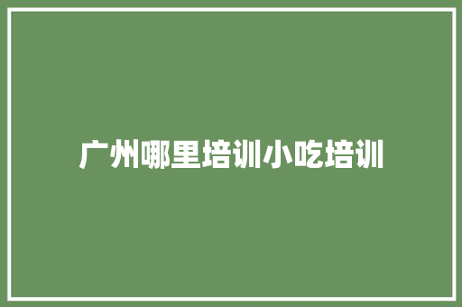广州哪里培训小吃培训