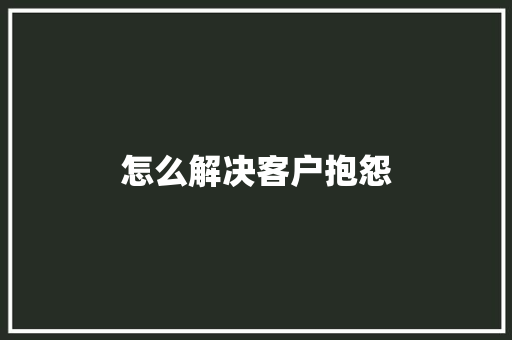 怎么解决客户抱怨
