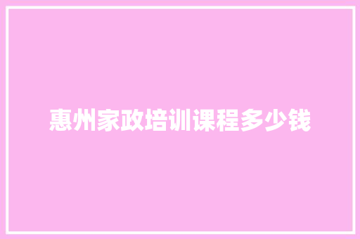 惠州家政培训课程多少钱