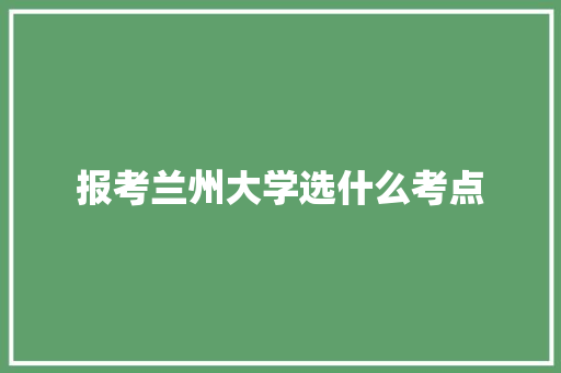 报考兰州大学选什么考点 商业文案