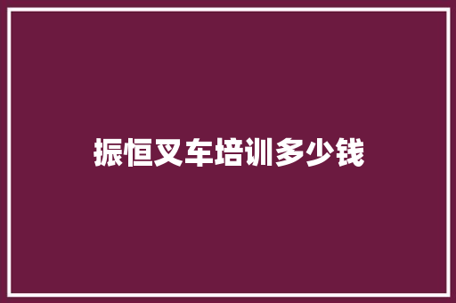 振恒叉车培训多少钱