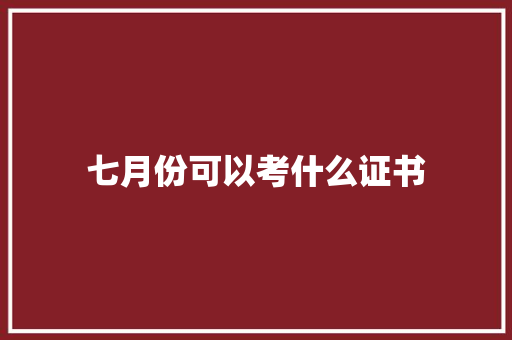 七月份可以考什么证书 写作技巧