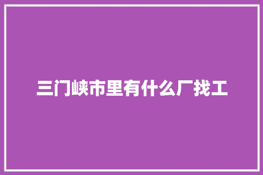 三门峡市里有什么厂找工