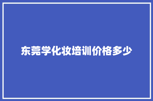 东莞学化妆培训价格多少 商业文案