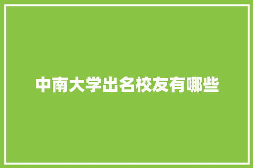 中南大学出名校友有哪些 写作技巧