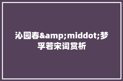 沁园春&middot;梦孚若宋词赏析 写作社区