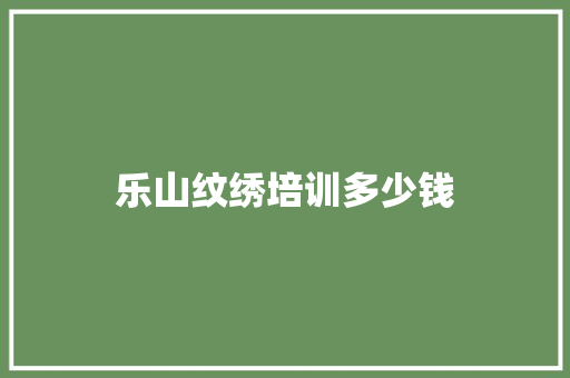 乐山纹绣培训多少钱