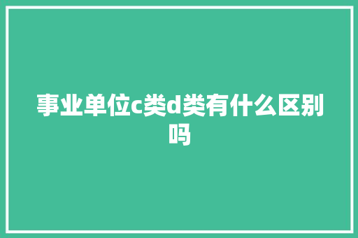 事业单位c类d类有什么区别吗