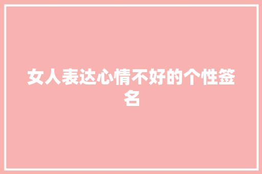 女人表达心情不好的个性签名 商业文案