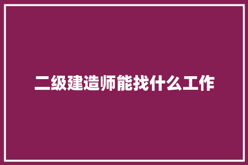 二级建造师能找什么工作