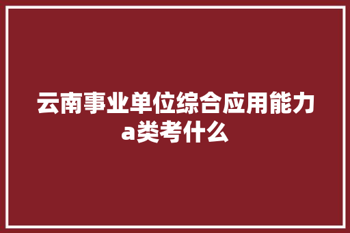 云南事业单位综合应用能力a类考什么 商业文案