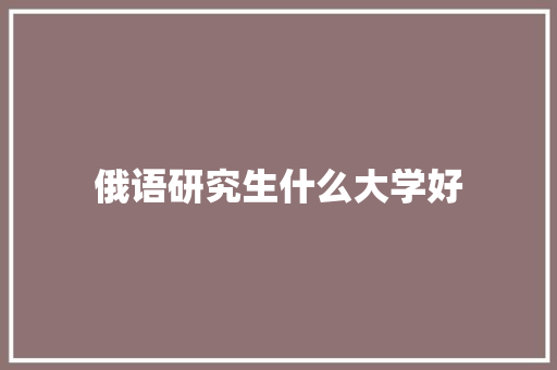 俄语研究生什么大学好 写作技巧