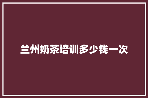兰州奶茶培训多少钱一次