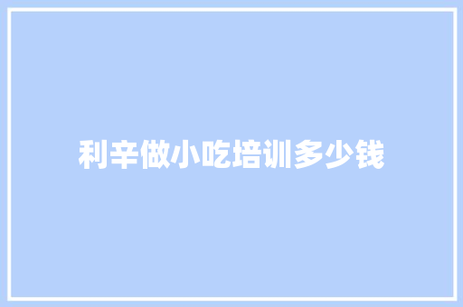 利辛做小吃培训多少钱
