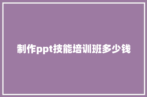 制作ppt技能培训班多少钱
