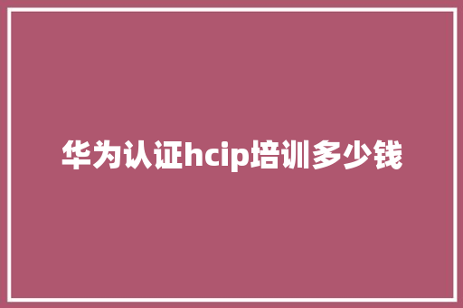 华为认证hcip培训多少钱