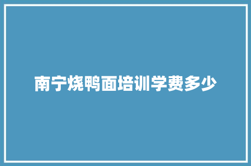 南宁烧鸭面培训学费多少