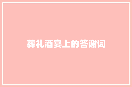 葬礼酒宴上的答谢词 写作技巧