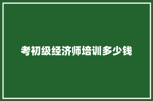 考初级经济师培训多少钱