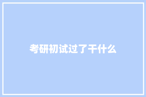 考研初试过了干什么