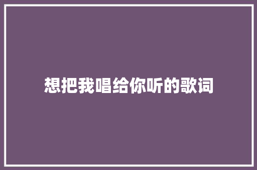 想把我唱给你听的歌词
