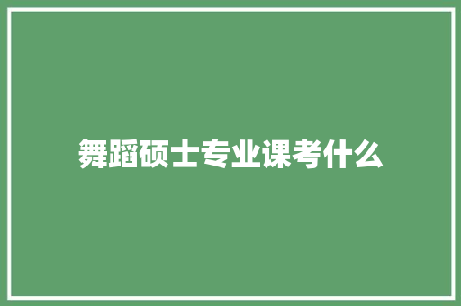舞蹈硕士专业课考什么