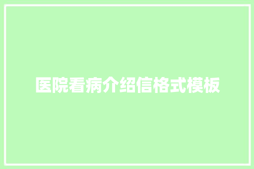 医院看病介绍信格式模板 商业文案