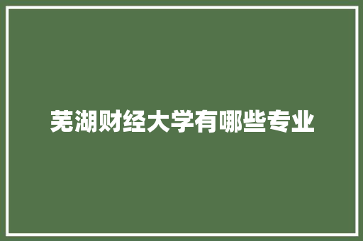 芜湖财经大学有哪些专业