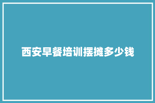 西安早餐培训摆摊多少钱 写作素材