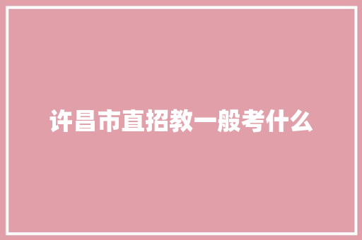 许昌市直招教一般考什么