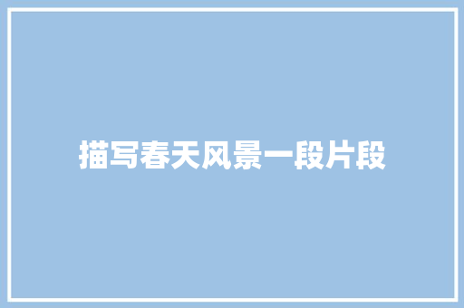 描写春天风景一段片段 简历模板