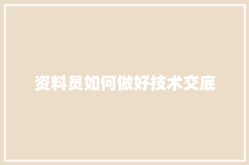 资料员如何做好技术交底